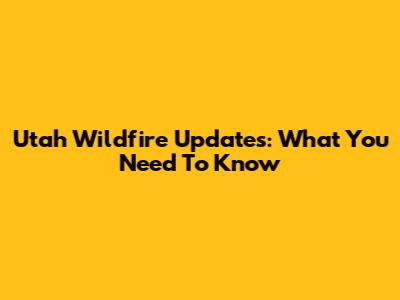 Utah Wildfire Updates: What You Need To Know