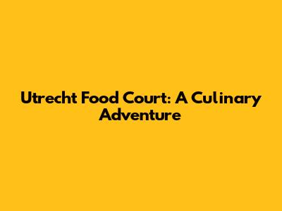 Utrecht Food Court: A Culinary Adventure