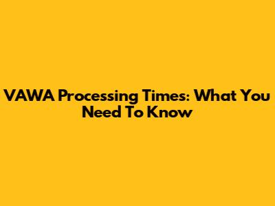VAWA Processing Times: What You Need To Know