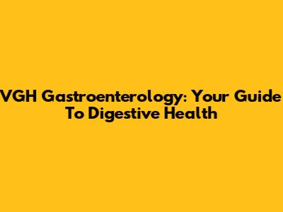 VGH Gastroenterology: Your Guide To Digestive Health