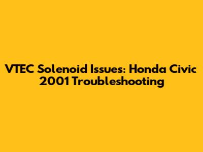 VTEC Solenoid Issues: Honda Civic 2001 Troubleshooting