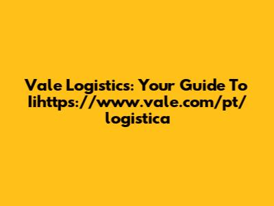 Vale Logistics: Your Guide To Iihttps://www.vale.com/pt/logistica