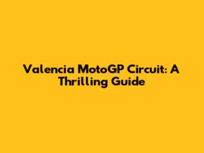Valencia MotoGP Circuit: A Thrilling Guide
