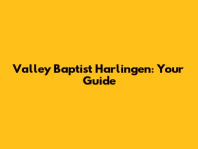 Valley Baptist Harlingen: Your Guide