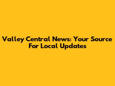 Valley Central News: Your Source For Local Updates