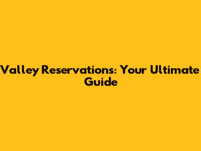 Valley Reservations: Your Ultimate Guide
