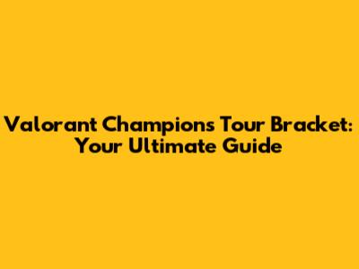 Valorant Champions Tour Bracket: Your Ultimate Guide