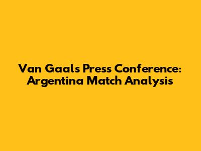 Van Gaal's Press Conference: Argentina Match Analysis