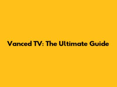 Vanced TV: The Ultimate Guide
