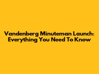 Vandenberg Minuteman Launch: Everything You Need To Know