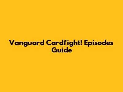 Vanguard Cardfight! Episodes Guide