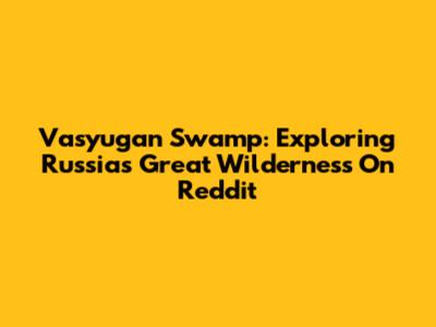 Vasyugan Swamp: Exploring Russia's Great Wilderness On Reddit