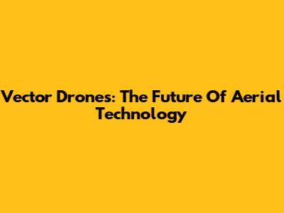 Vector Drones: The Future Of Aerial Technology