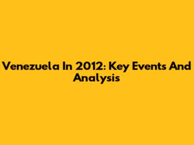 Venezuela In 2012: Key Events And Analysis