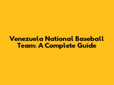 Venezuela National Baseball Team: A Complete Guide