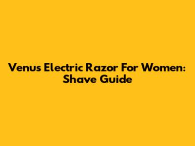 Venus Electric Razor For Women: Shave Guide