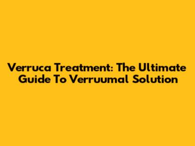 Verruca Treatment: The Ultimate Guide To Verruumal Solution