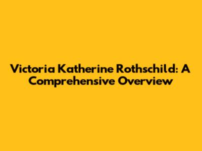 Victoria Katherine Rothschild: A Comprehensive Overview