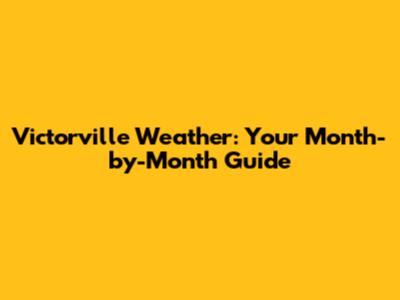 Victorville Weather: Your Month-by-Month Guide