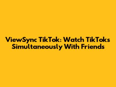 ViewSync TikTok: Watch TikToks Simultaneously With Friends