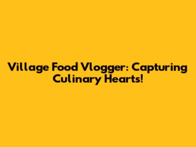 Village Food Vlogger: Capturing Culinary Hearts!