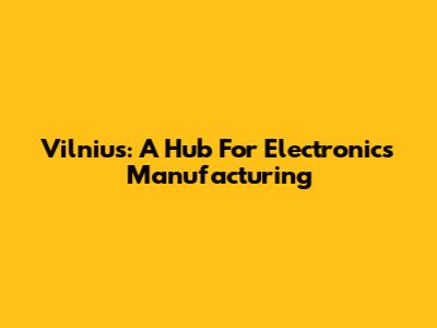 Vilnius: A Hub For Electronics Manufacturing
