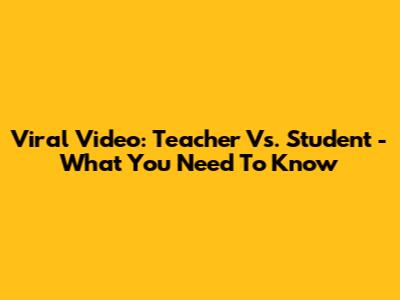 Viral Video: Teacher Vs. Student - What You Need To Know