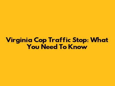 Virginia Cop Traffic Stop: What You Need To Know