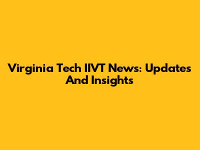 Virginia Tech IIVT News: Updates And Insights