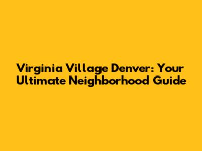 Virginia Village Denver: Your Ultimate Neighborhood Guide