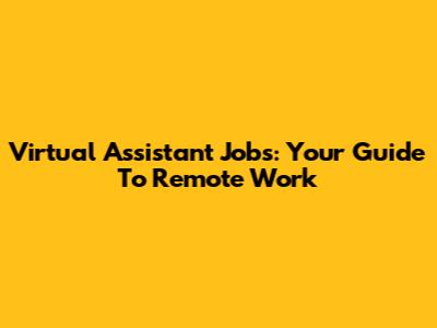 Virtual Assistant Jobs: Your Guide To Remote Work
