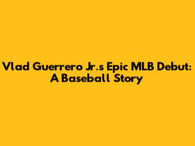 Vlad Guerrero Jr.'s Epic MLB Debut: A Baseball Story