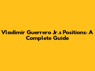 Vladimir Guerrero Jr.'s Positions: A Complete Guide