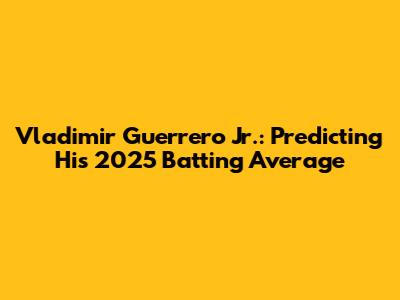 Vladimir Guerrero Jr.: Predicting His 2025 Batting Average