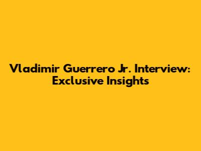 Vladimir Guerrero Jr. Interview: Exclusive Insights