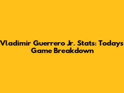 Vladimir Guerrero Jr. Stats: Today's Game Breakdown