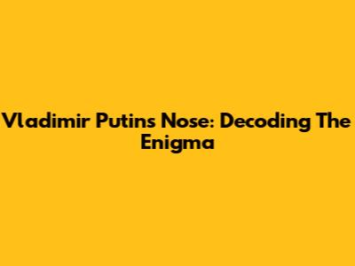 Vladimir Putin's Nose: Decoding The Enigma