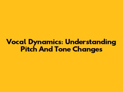 Vocal Dynamics: Understanding Pitch And Tone Changes