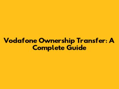 Vodafone Ownership Transfer: A Complete Guide
