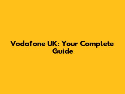 Vodafone UK: Your Complete Guide
