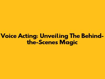 Voice Acting: Unveiling The Behind-the-Scenes Magic