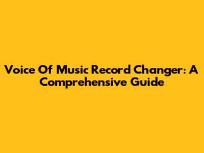 Voice Of Music Record Changer: A Comprehensive Guide