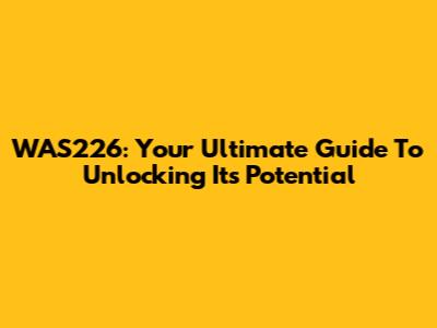WAS226: Your Ultimate Guide To Unlocking Its Potential