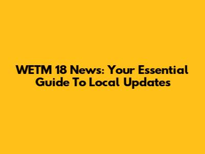 WETM 18 News: Your Essential Guide To Local Updates