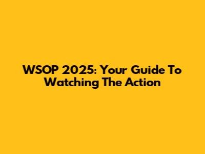 WSOP 2025: Your Guide To Watching The Action