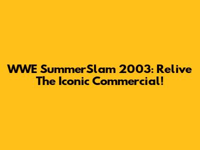 WWE SummerSlam 2003: Relive The Iconic Commercial!