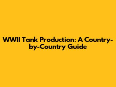 WWII Tank Production: A Country-by-Country Guide