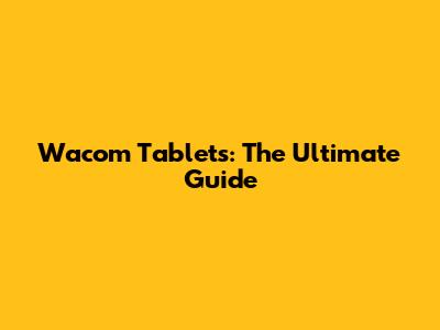 Wacom Tablets: The Ultimate Guide