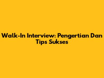 Walk-In Interview: Pengertian Dan Tips Sukses