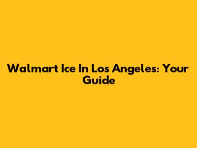Walmart Ice In Los Angeles: Your Guide
